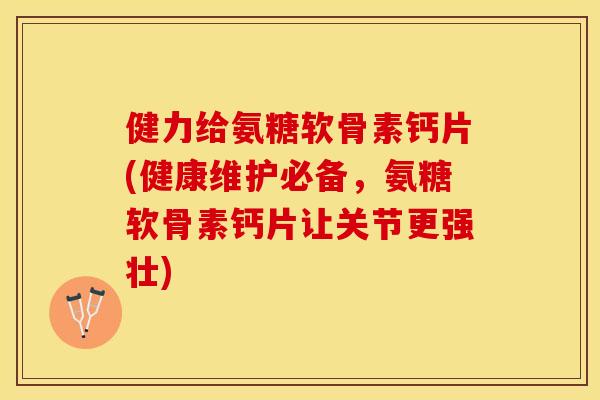 健力给氨糖软骨素钙片(健康维护必备，氨糖软骨素钙片让关节更强壮)