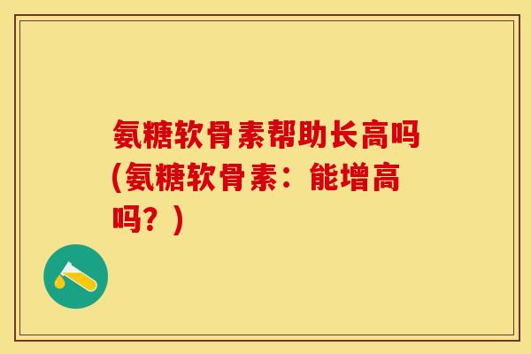 氨糖软骨素帮助长高吗(氨糖软骨素：能增高吗？)
