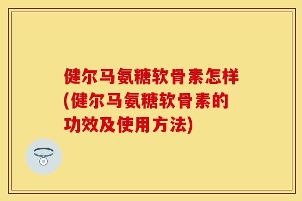 健尔马氨糖软骨素怎样(健尔马氨糖软骨素的功效及使用方法)