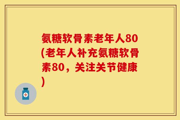 氨糖软骨素老年人80(老年人补充氨糖软骨素80，关注关节健康)