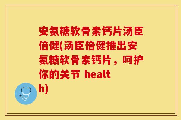 安氨糖软骨素钙片汤臣倍健(汤臣倍健推出安氨糖软骨素钙片，呵护你的关节 health)
