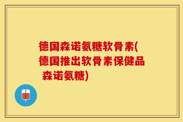 德国森诺氨糖软骨素(德国推出软骨素保健品 森诺氨糖)