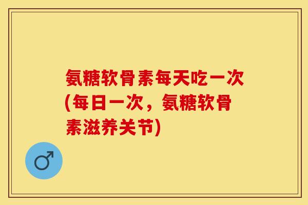 氨糖软骨素每天吃一次(每日一次，氨糖软骨素滋养关节)