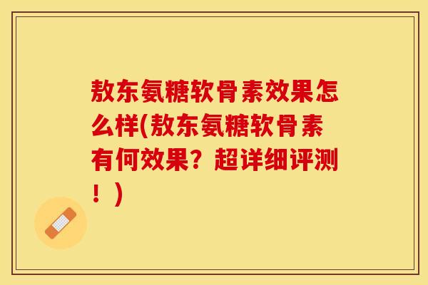 敖东氨糖软骨素效果怎么样(敖东氨糖软骨素有何效果？超详细评测！)