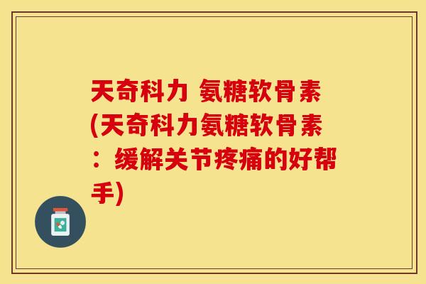 天奇科力 氨糖软骨素(天奇科力氨糖软骨素：缓解关节疼痛的好帮手)