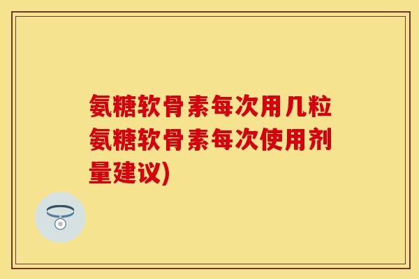 氨糖软骨素每次用几粒氨糖软骨素每次使用剂量建议)