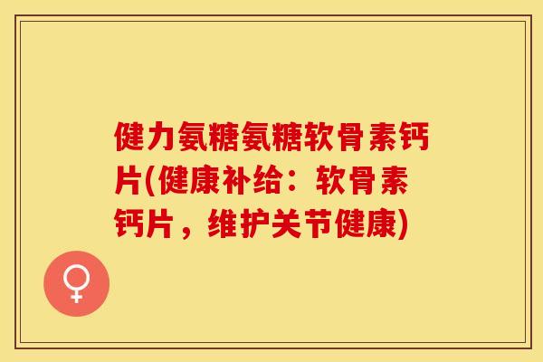 健力氨糖氨糖软骨素钙片(健康补给：软骨素钙片，维护关节健康)