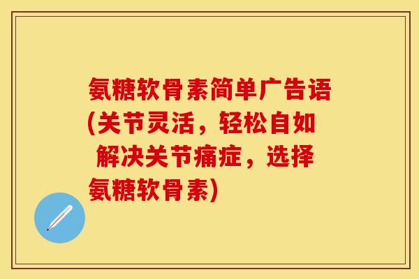 氨糖软骨素简单广告语(关节灵活，轻松自如 解决关节痛症，选择氨糖软骨素)