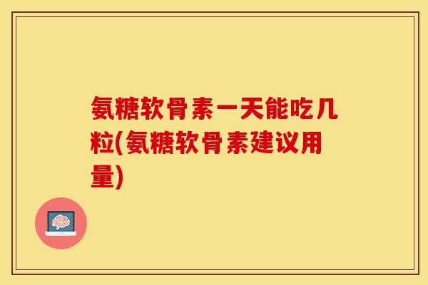 氨糖软骨素一天能吃几粒(氨糖软骨素建议用量)