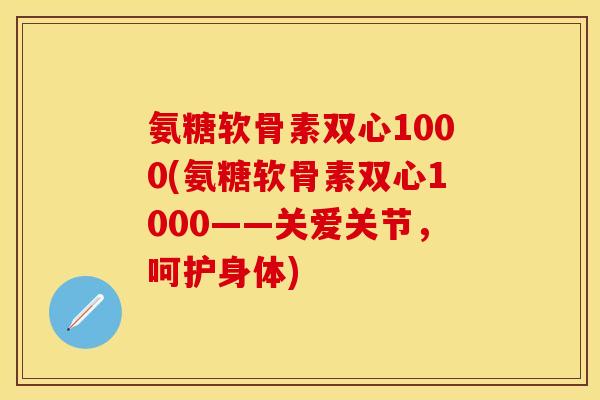 氨糖软骨素双心1000(氨糖软骨素双心1000——关爱关节，呵护身体)-第1张图片-关节保镖
