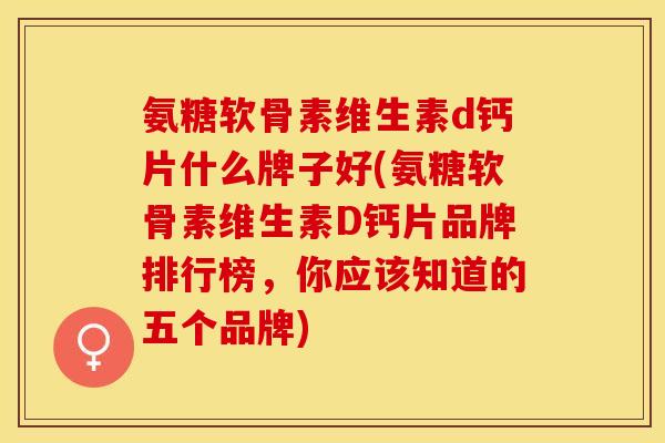 氨糖软骨素维生素d钙片什么牌子好(氨糖软骨素维生素D钙片品牌排行榜，你应该知道的五个品牌)
