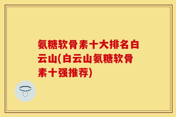氨糖软骨素十大排名白云山(白云山氨糖软骨素十强推荐)