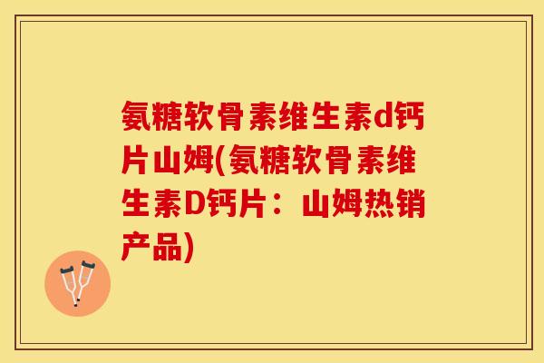 氨糖软骨素维生素d钙片山姆(氨糖软骨素维生素D钙片：山姆热销产品)