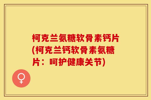 柯克兰氨糖软骨素钙片(柯克兰钙软骨素氨糖片：呵护健康关节)