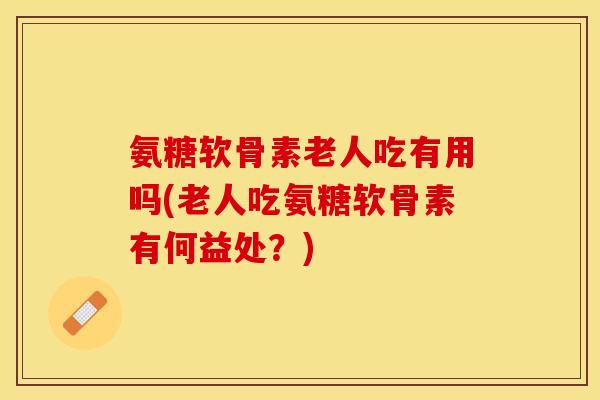 氨糖软骨素老人吃有用吗(老人吃氨糖软骨素有何益处?)-第1张图片-关节保镖 氨糖软骨素老人吃有用吗(老人吃氨糖软骨素有何益处?)-第1张图片-关节保镖