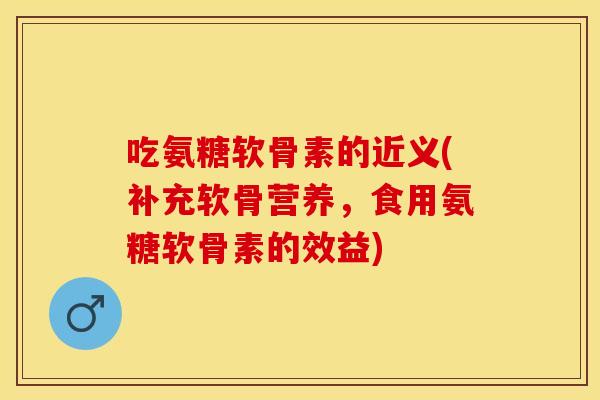 吃氨糖软骨素的近义(补充软骨营养，食用氨糖软骨素的效益)