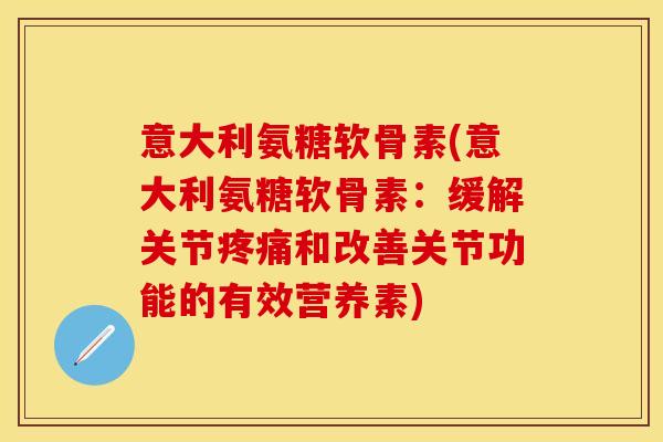 意大利氨糖软骨素(意大利氨糖软骨素：缓解关节疼痛和改善关节功能的有效营养素)