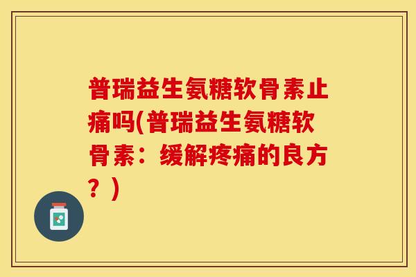 普瑞益生氨糖软骨素止痛吗(普瑞益生氨糖软骨素：缓解疼痛的良方？)