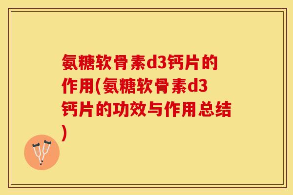 氨糖软骨素d3钙片的作用(氨糖软骨素d3钙片的功效与作用总结)
