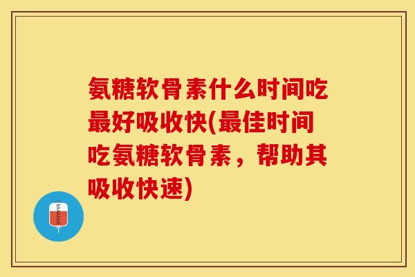 氨糖软骨素什么时间吃最好吸收快(最佳时间吃氨糖软骨素，帮助其吸收快速)