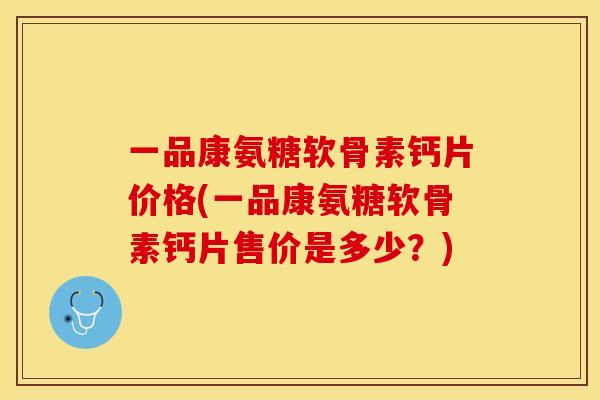 一品康氨糖软骨素钙片价格(一品康氨糖软骨素钙片售价是多少？)