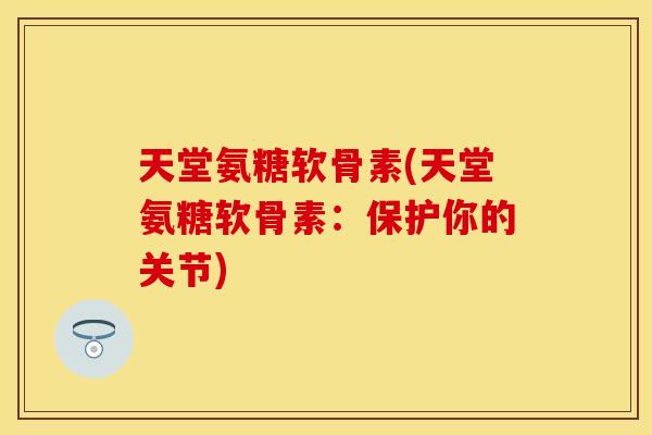 天堂氨糖软骨素(天堂氨糖软骨素：保护你的关节)