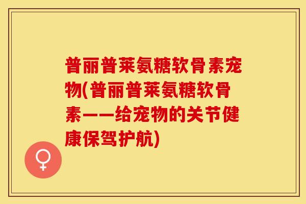 普丽普莱氨糖软骨素宠物(普丽普莱氨糖软骨素——给宠物的关节健康保驾护航)