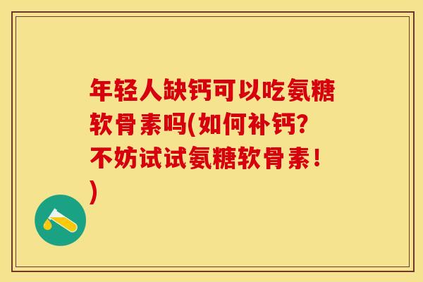 年轻人缺钙可以吃氨糖软骨素吗(如何补钙？不妨试试氨糖软骨素！)