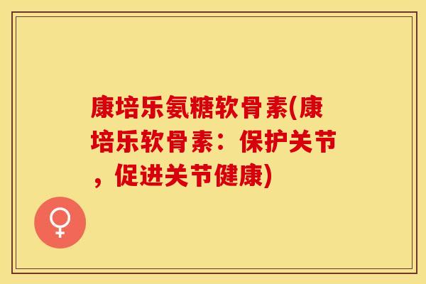 康培乐氨糖软骨素(康培乐软骨素：保护关节，促进关节健康)