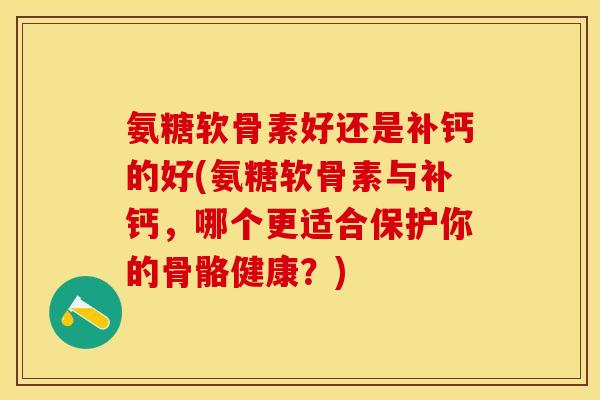 氨糖软骨素好还是补钙的好(氨糖软骨素与补钙，哪个更适合保护你的骨骼健康？)