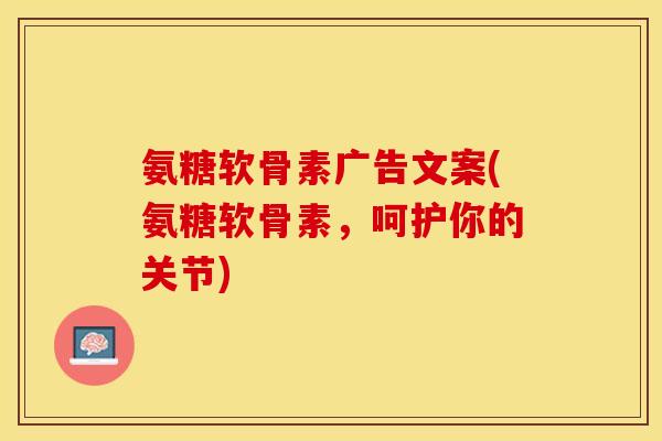 氨糖软骨素广告文案(氨糖软骨素，呵护你的关节)