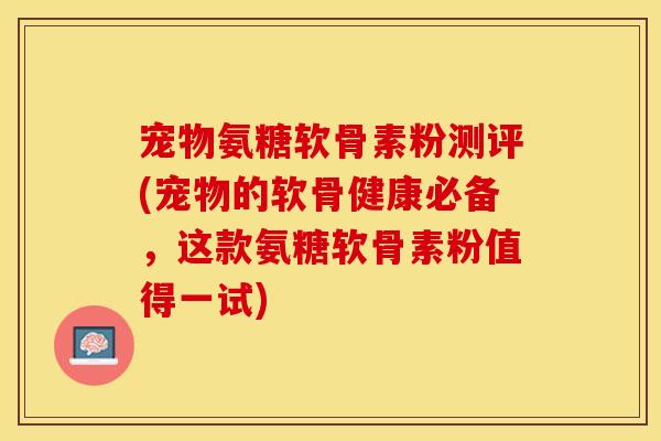 宠物氨糖软骨素粉测评(宠物的软骨健康必备，这款氨糖软骨素粉值得一试)