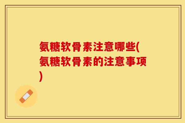 氨糖软骨素注意哪些(氨糖软骨素的注意事项)