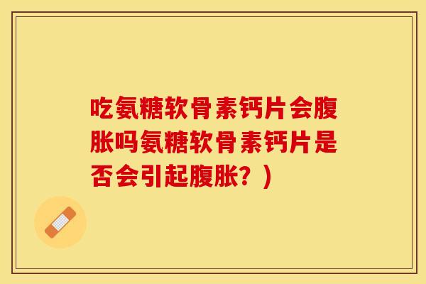 吃氨糖软骨素钙片会腹胀吗氨糖软骨素钙片是否会引起腹胀？)