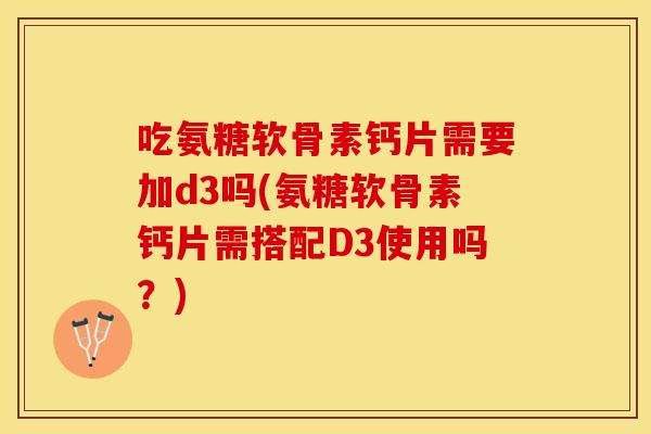 吃氨糖软骨素钙片需要加d3吗(氨糖软骨素钙片需搭配D3使用吗？)