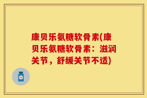 康贝乐氨糖软骨素(康贝乐氨糖软骨素：滋润关节，舒缓关节不适)