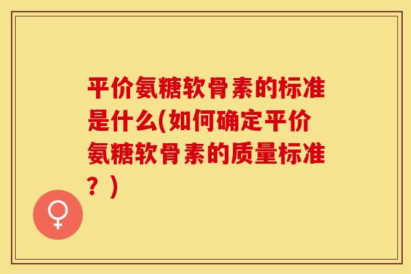 平价氨糖软骨素的标准是什么(如何确定平价氨糖软骨素的质量标准？)
