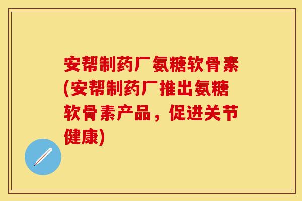 安帮制药厂氨糖软骨素(安帮制药厂推出氨糖软骨素产品，促进关节健康)
