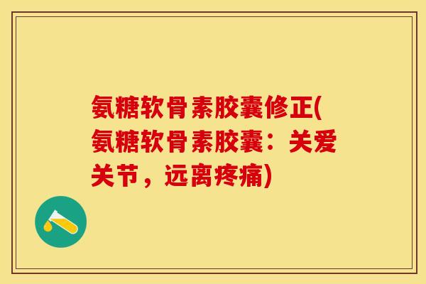 氨糖软骨素胶囊修正(氨糖软骨素胶囊：关爱关节，远离疼痛)
