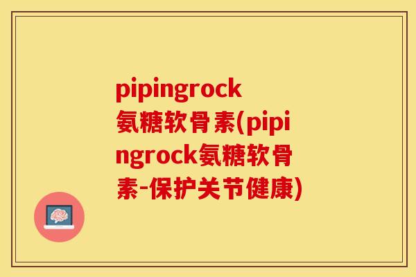pipingrock氨糖软骨素(pipingrock氨糖软骨素-保护关节健康)