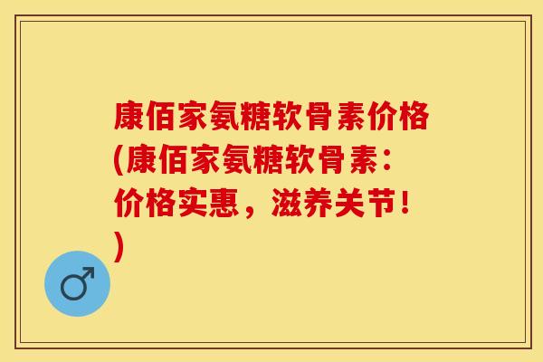 康佰家氨糖软骨素价格(康佰家氨糖软骨素：价格实惠，滋养关节！)