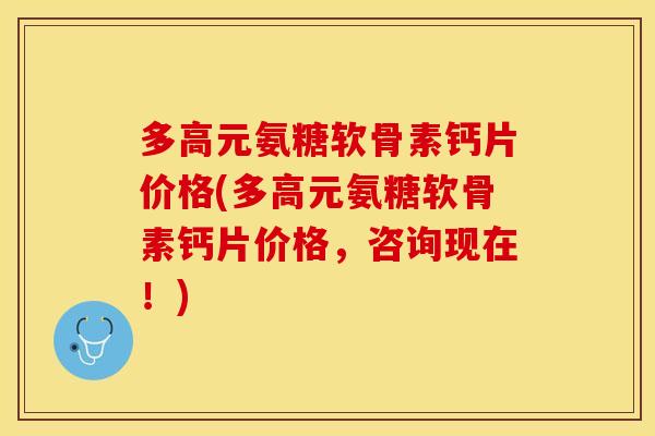 多高元氨糖软骨素钙片价格(多高元氨糖软骨素钙片价格，咨询现在！)