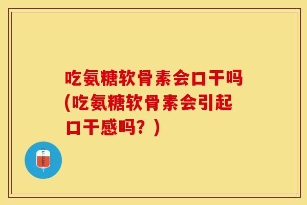 吃氨糖软骨素会口干吗(吃氨糖软骨素会引起口干感吗？)