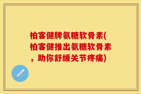 柏客健牌氨糖软骨素(柏客健推出氨糖软骨素，助你舒缓关节疼痛)