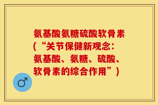 氨基酸氨糖硫酸软骨素(“关节保健新观念：氨基酸、氨糖、硫酸、软骨素的综合作用”)