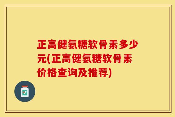 正高健氨糖软骨素多少元(正高健氨糖软骨素价格查询及推荐)