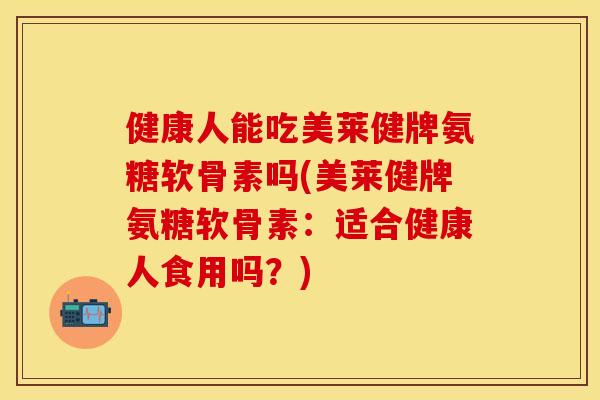 健康人能吃美莱健牌氨糖软骨素吗(美莱健牌氨糖软骨素：适合健康人食用吗？)