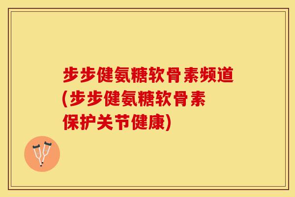 步步健氨糖软骨素频道(步步健氨糖软骨素 保护关节健康)