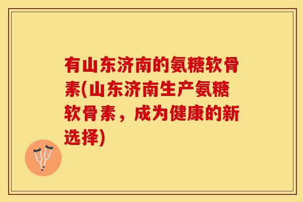 有山东济南的氨糖软骨素(山东济南生产氨糖软骨素，成为健康的新选择)
