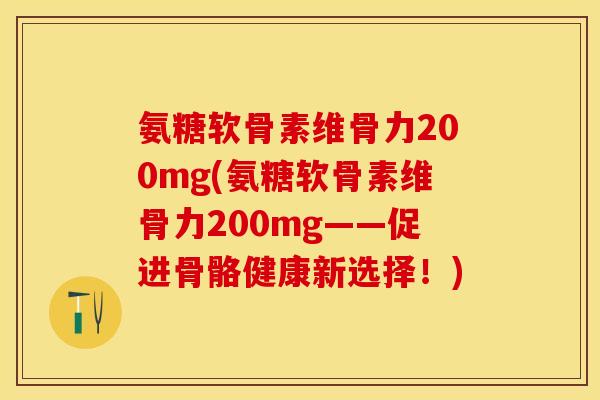 氨糖软骨素维骨力200mg(氨糖软骨素维骨力200mg——促进骨骼健康新选择！)